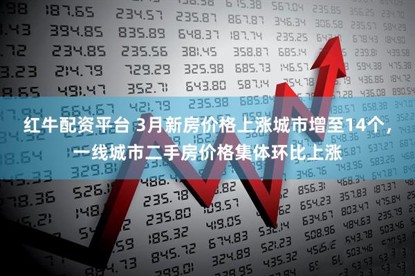 红牛配资平台 3月新房价格上涨城市增至14个，一线城市二手房价格集体环比上涨