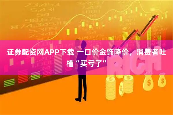 证券配资网APP下载 一口价金饰降价，消费者吐槽“买亏了”