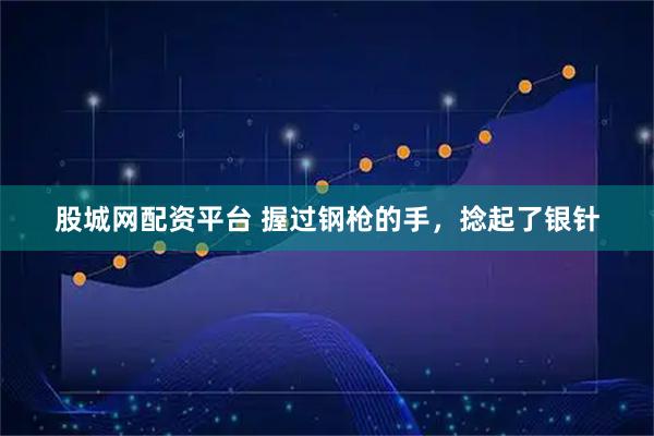 股城网配资平台 握过钢枪的手，捻起了银针