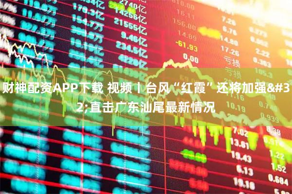 财神配资APP下载 视频丨台风“红霞”还将加强 直击广东汕尾最新情况