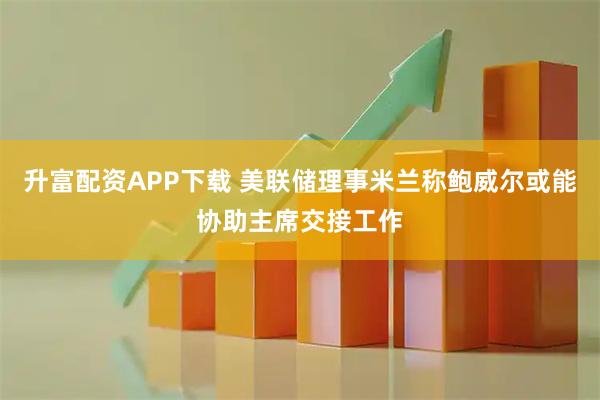升富配资APP下载 美联储理事米兰称鲍威尔或能协助主席交接工作