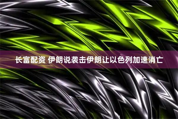 长富配资 伊朗说袭击伊朗让以色列加速消亡
