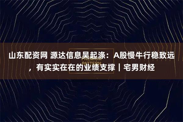 山东配资网 源达信息吴起涤：A股慢牛行稳致远，有实实在在的业绩支撑｜宅男财经