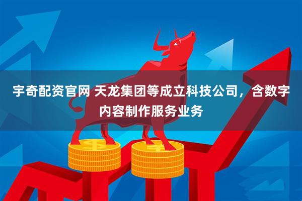 宇奇配资官网 天龙集团等成立科技公司，含数字内容制作服务业务