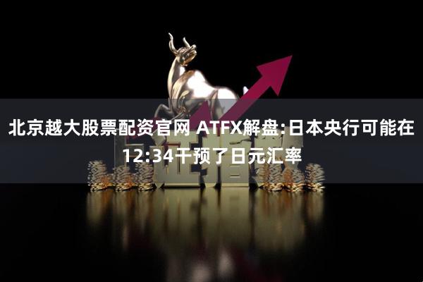 北京越大股票配资官网 ATFX解盘:日本央行可能在12:34干预了日元汇率