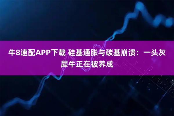 牛8速配APP下载 硅基通胀与碳基崩溃：一头灰犀牛正在被养成