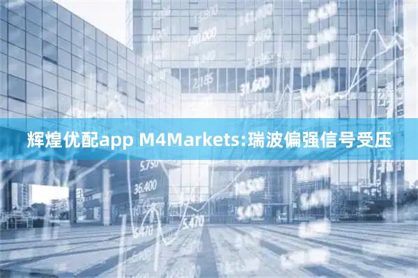辉煌优配app M4Markets:瑞波偏强信号受压