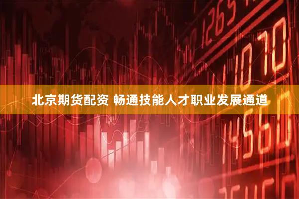 北京期货配资 畅通技能人才职业发展通道