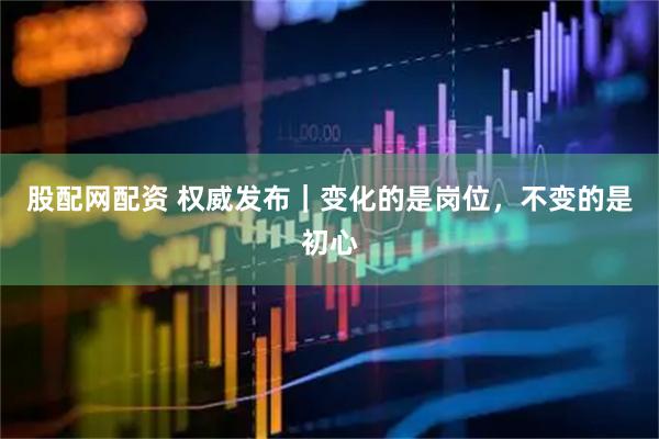 股配网配资 权威发布｜变化的是岗位，不变的是初心