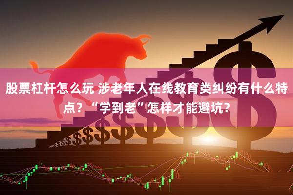 股票杠杆怎么玩 涉老年人在线教育类纠纷有什么特点？“学到老”怎样才能避坑？